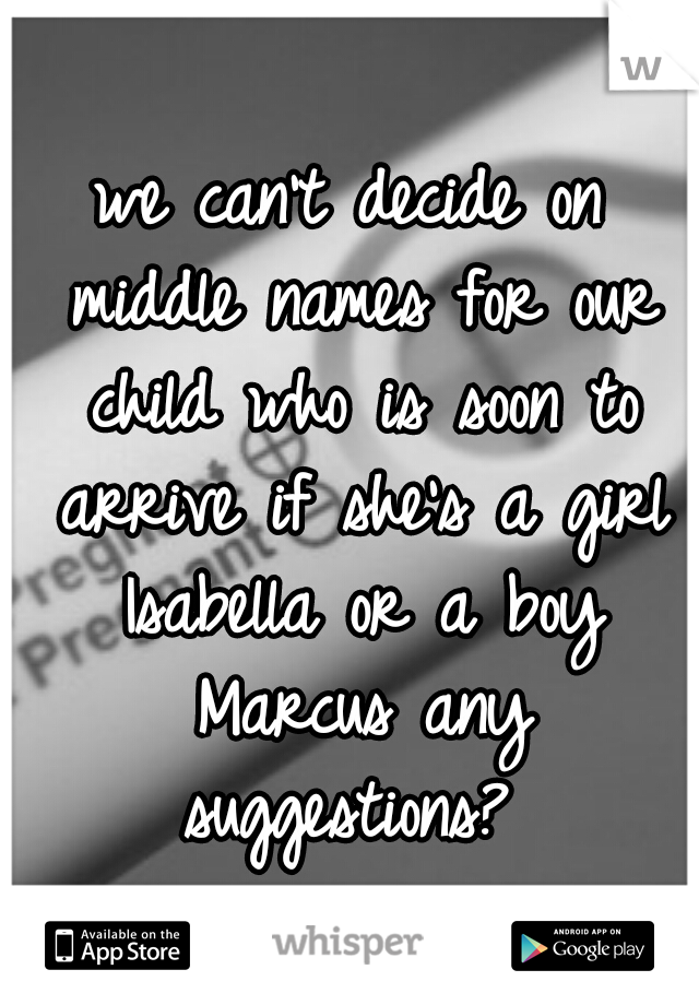we can't decide on middle names for our child who is soon to arrive if she's a girl Isabella or a boy Marcus any suggestions? 