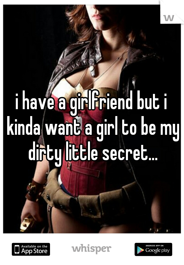 i have a girlfriend but i kinda want a girl to be my dirty little secret...
