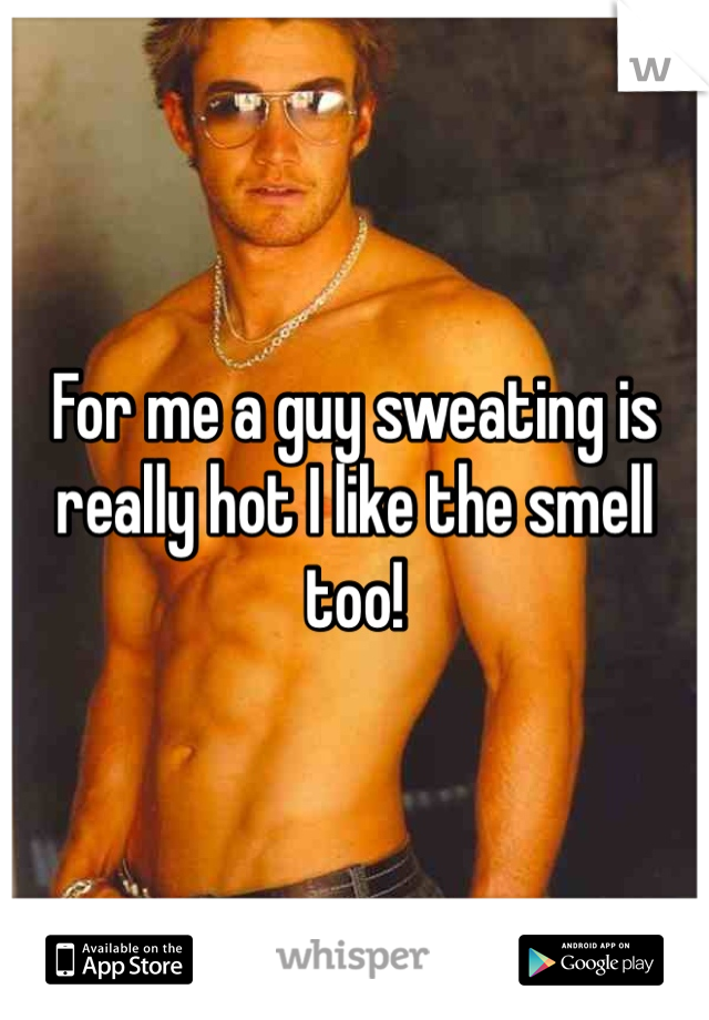 For me a guy sweating is really hot I like the smell too! 