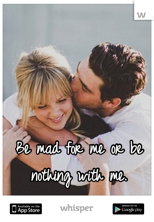 Be mad for me or be nothing with me.