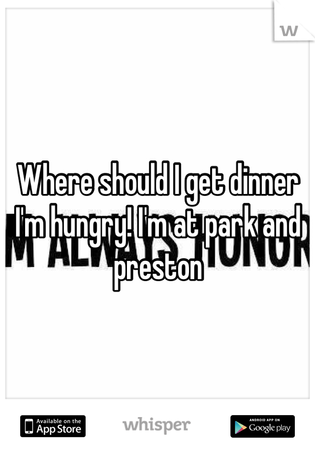 Where should I get dinner I'm hungry! I'm at park and preston