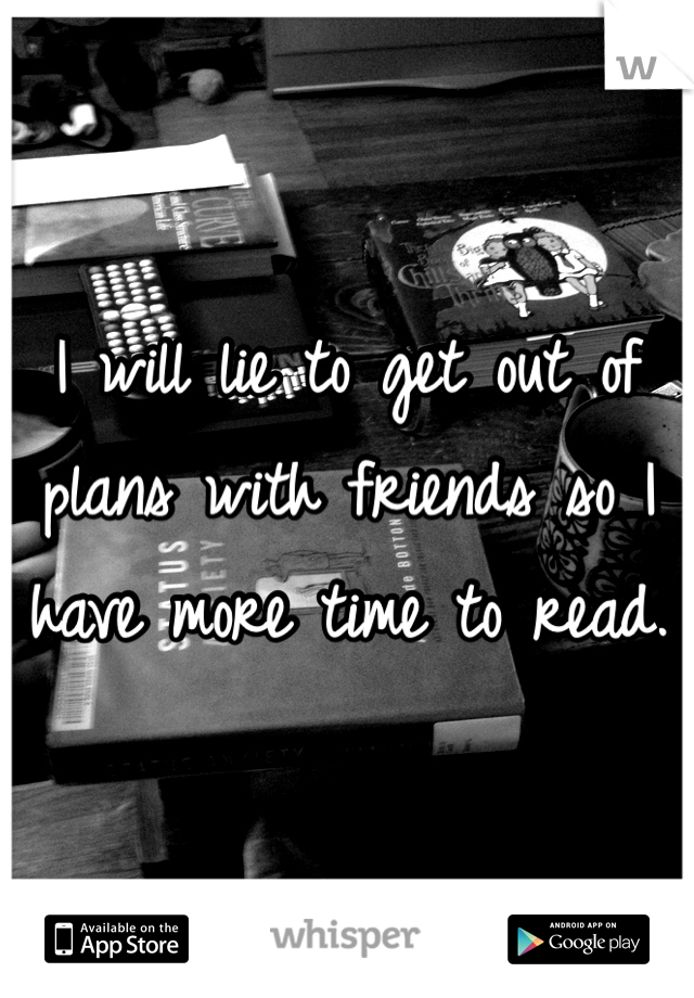 I will lie to get out of plans with friends so I have more time to read.