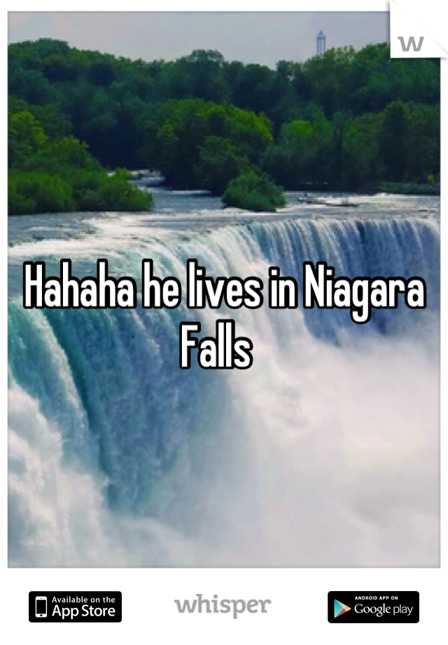 Hahaha he lives in Niagara Falls  