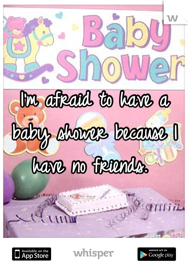 I'm afraid to have a baby shower because I have no friends. 
