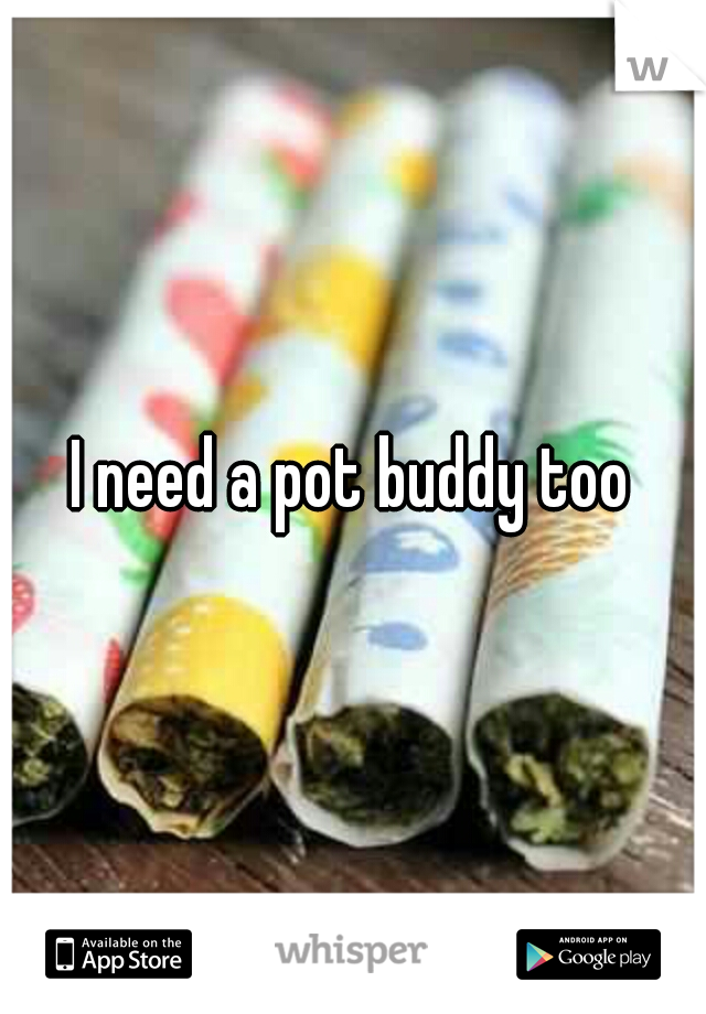 I need a pot buddy too