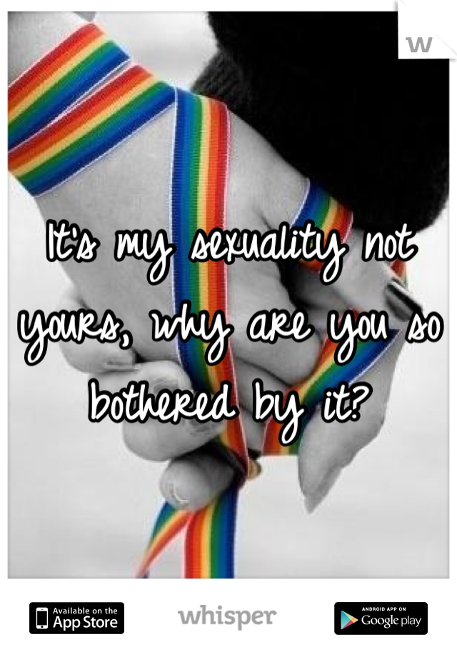 It's my sexuality not yours, why are you so bothered by it?