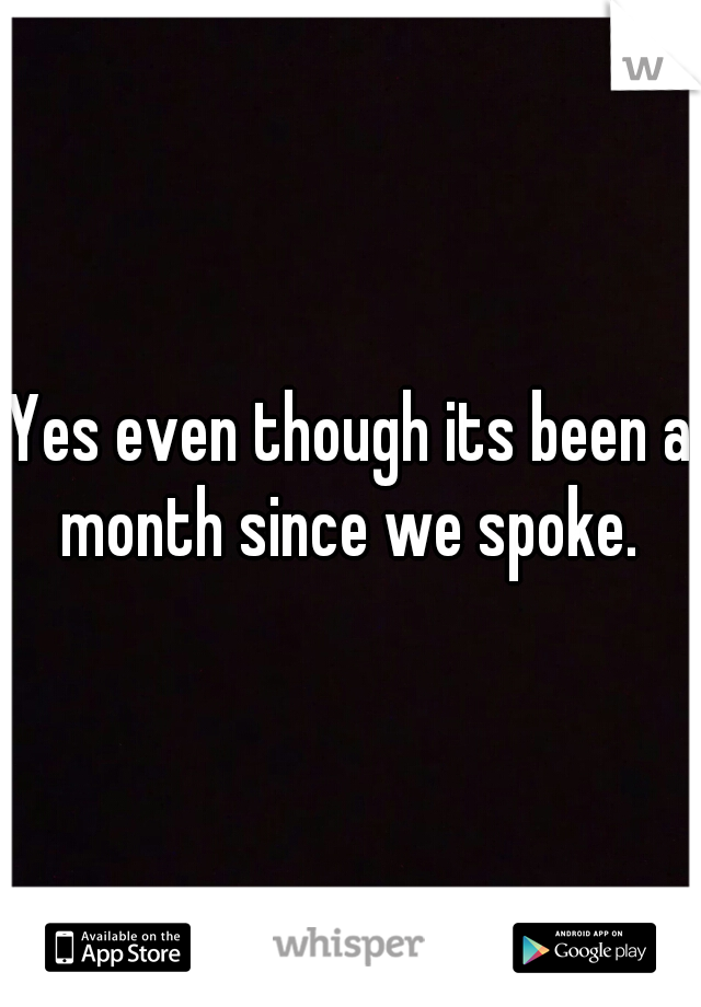 Yes even though its been a month since we spoke. 