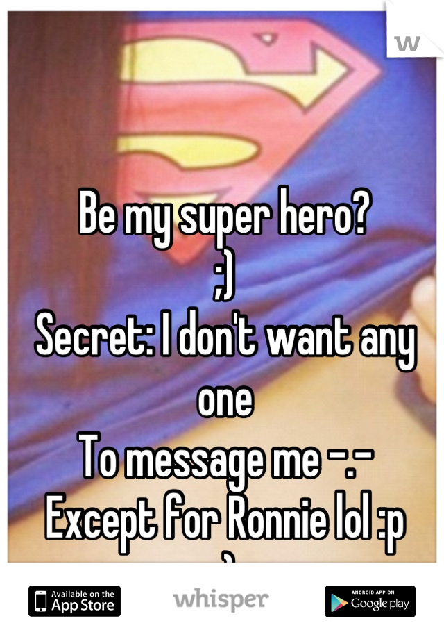 Be my super hero?
;)
Secret: I don't want any one
To message me -.-
Except for Ronnie lol :p
;)
