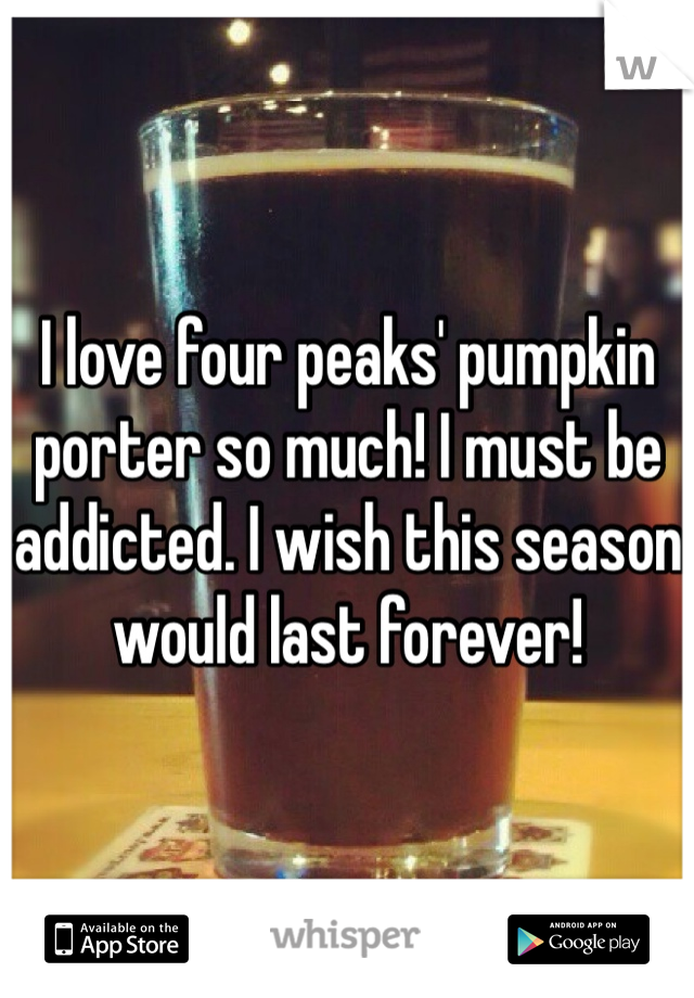 I love four peaks' pumpkin porter so much! I must be addicted. I wish this season would last forever!