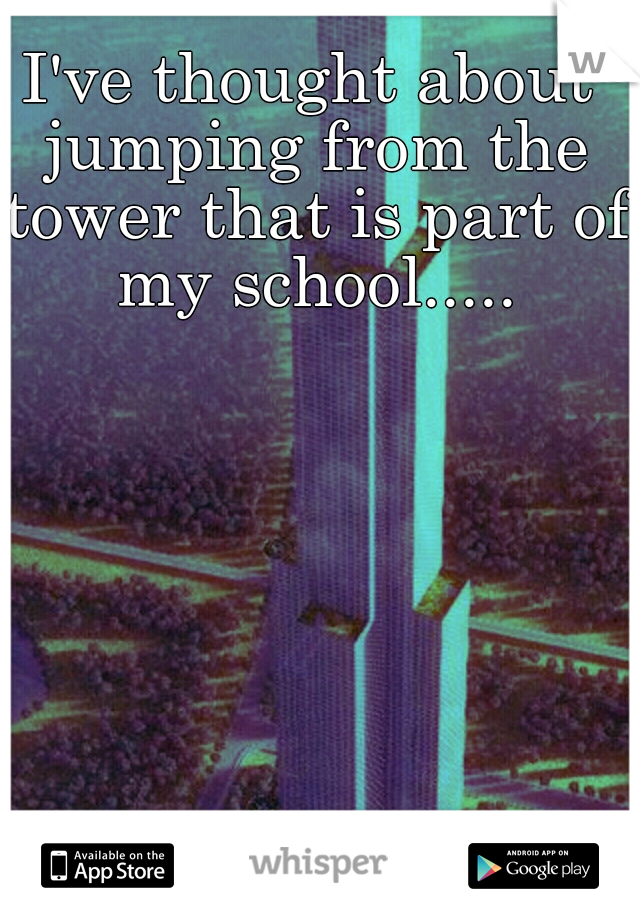 I've thought about jumping from the tower that is part of my school.....
