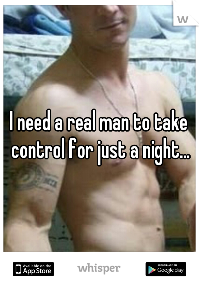 I need a real man to take control for just a night...