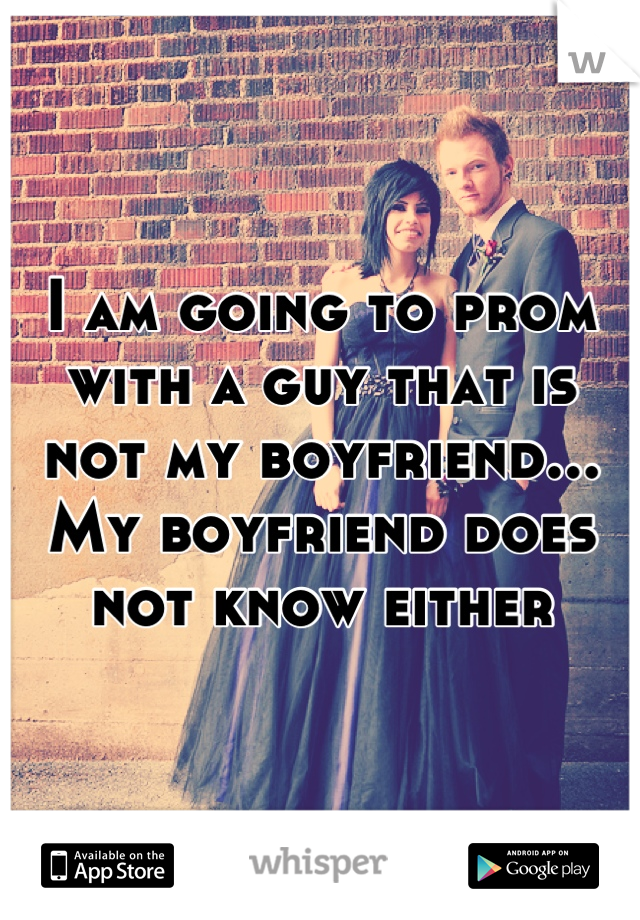 I am going to prom with a guy that is not my boyfriend... My boyfriend does not know either