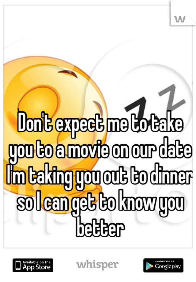 Don't expect me to take you to a movie on our date I'm taking you out to dinner so I can get to know you better