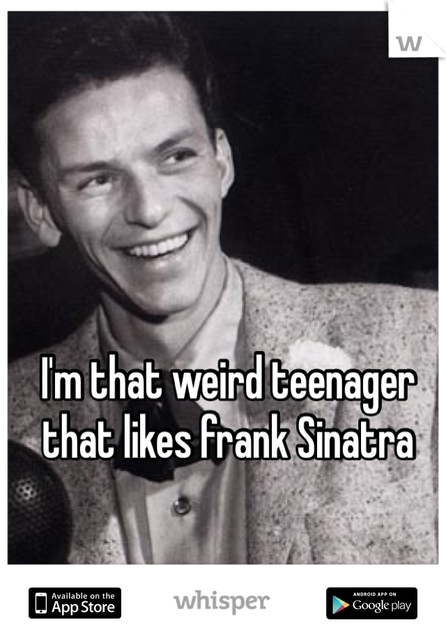 I'm that weird teenager that likes frank Sinatra 