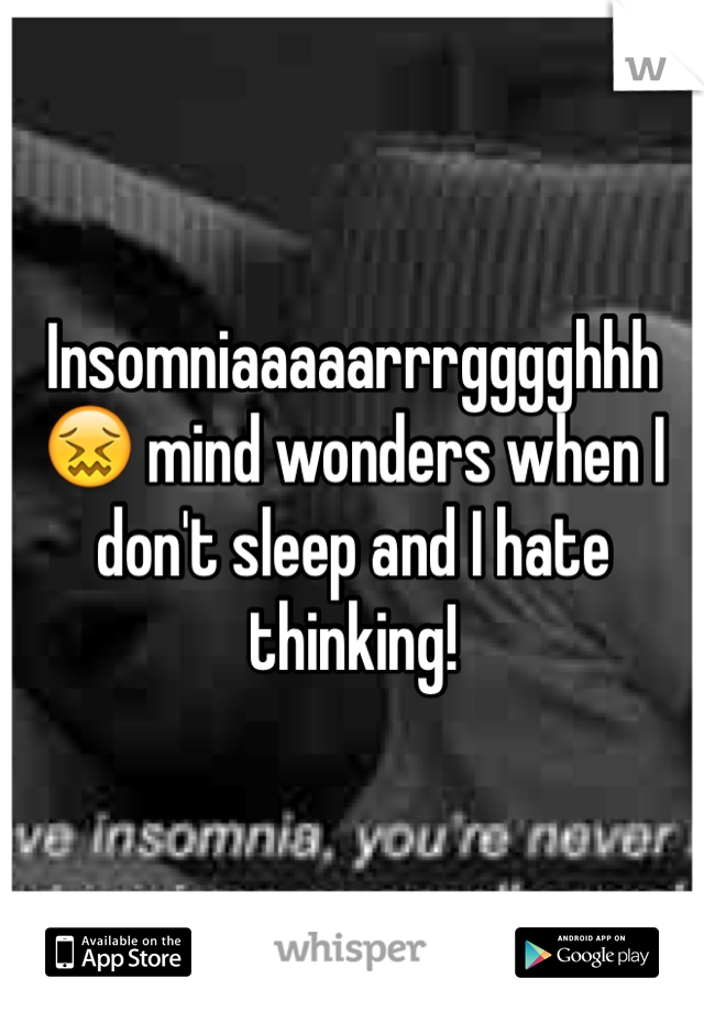 Insomniaaaaarrrgggghhh😖 mind wonders when I don't sleep and I hate thinking!