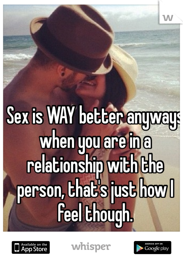 Sex is WAY better anyways when you are in a relationship with the person, that's just how I feel though.