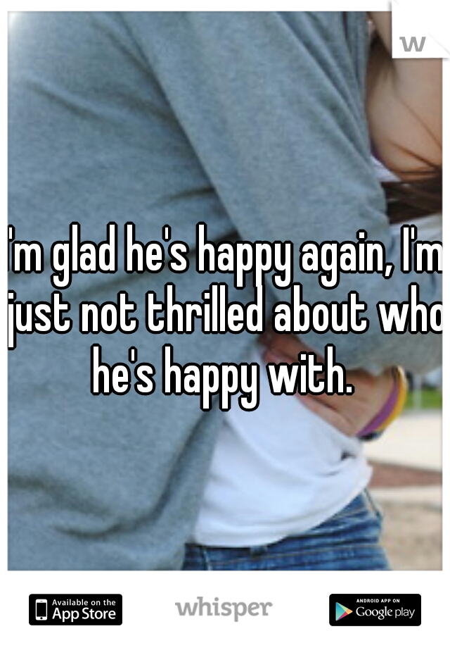 I'm glad he's happy again, I'm just not thrilled about who he's happy with. 