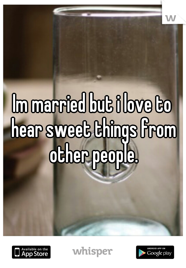 Im married but i love to hear sweet things from other people.