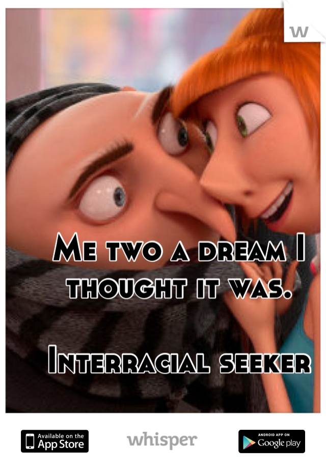 Me two a dream I thought it was. 

Interracial seeker