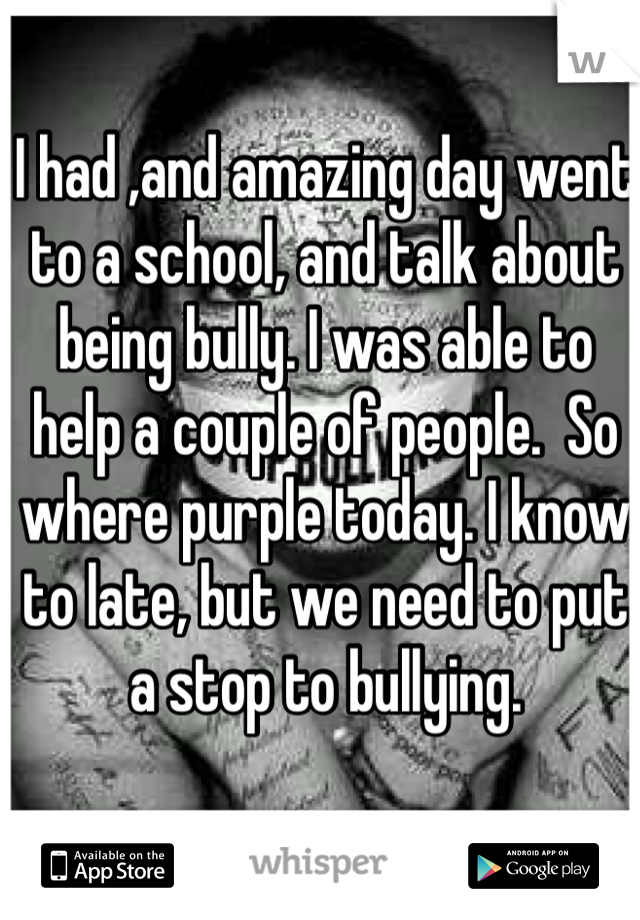 I had ,and amazing day went to a school, and talk about being bully. I was able to help a couple of people.  So where purple today. I know to late, but we need to put a stop to bullying.  