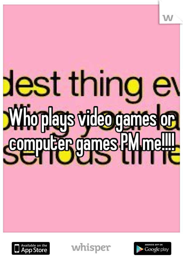 Who plays video games or computer games PM me!!!!