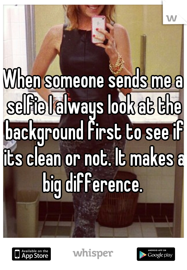 When someone sends me a selfie I always look at the background first to see if its clean or not. It makes a big difference. 