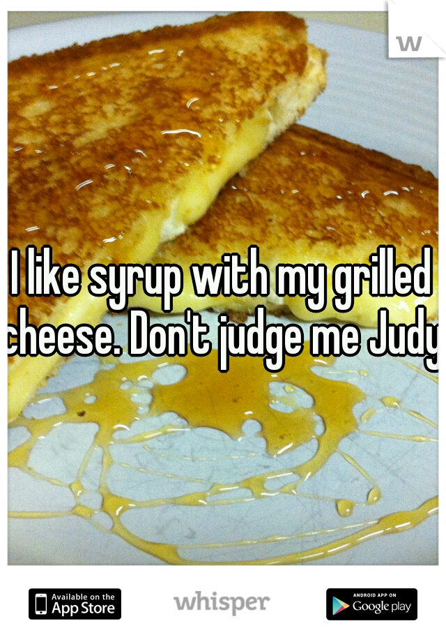 I like syrup with my grilled cheese. Don't judge me Judy!!