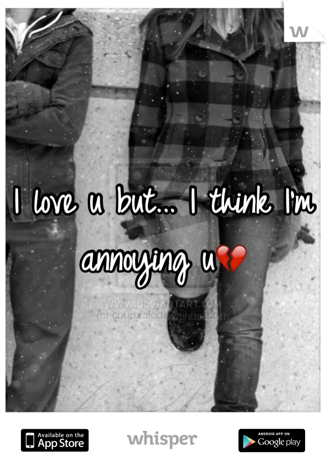 I love u but... I think I'm annoying u💔