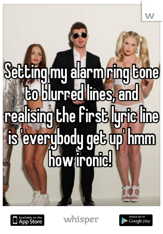 Setting my alarm ring tone to blurred lines, and realising the first lyric line is 'everybody get up' hmm how ironic! 