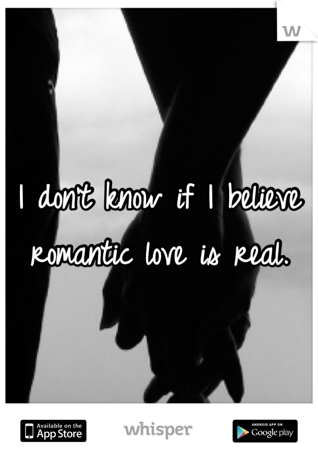 I don't know if I believe romantic love is real.