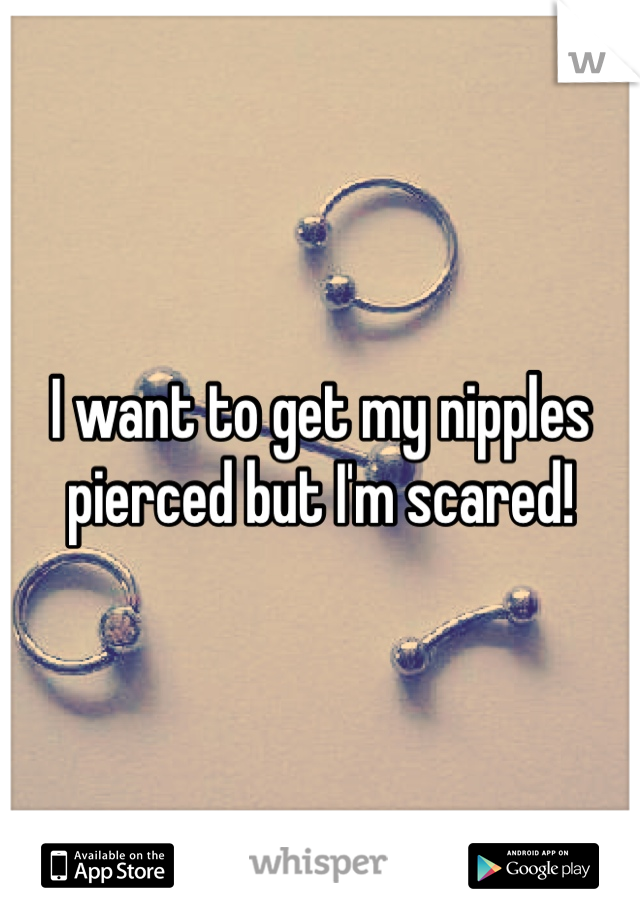 I want to get my nipples pierced but I'm scared!