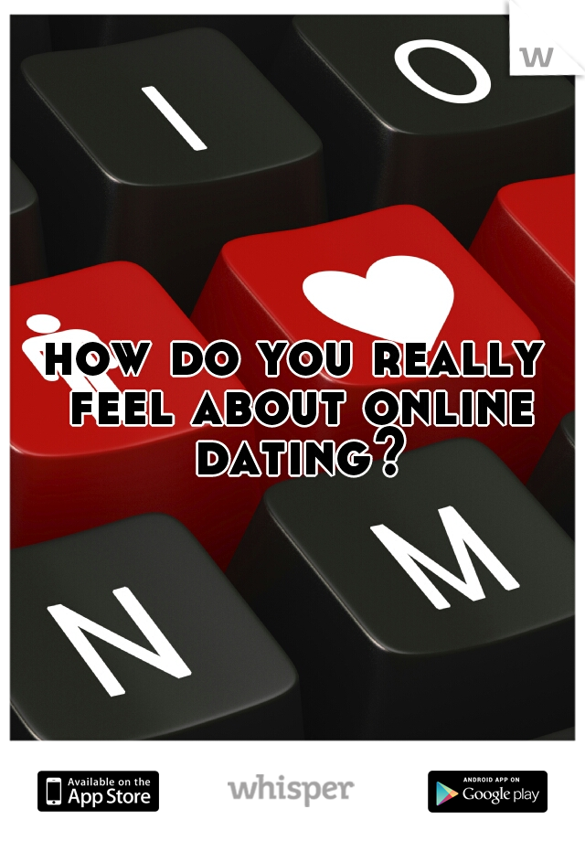 how do you really feel about online dating?