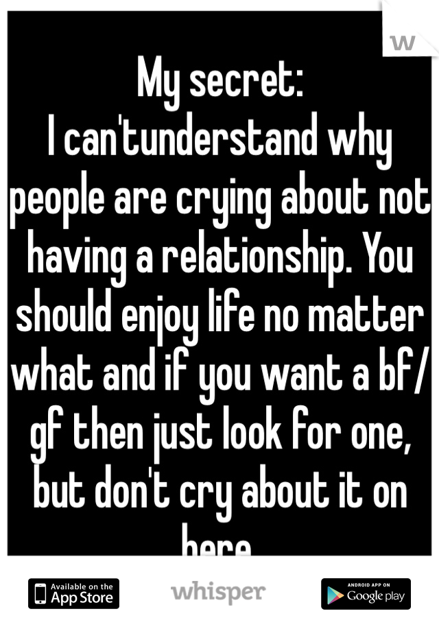 My secret: 
I can'tunderstand why people are crying about not having a relationship. You should enjoy life no matter what and if you want a bf/gf then just look for one, but don't cry about it on here.