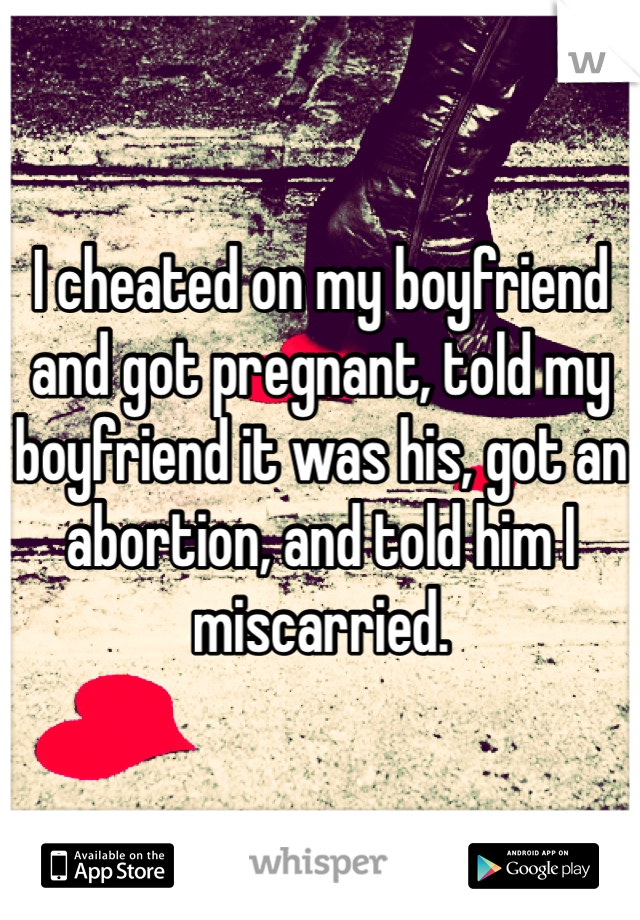 I cheated on my boyfriend and got pregnant, told my boyfriend it was his, got an abortion, and told him I miscarried. 