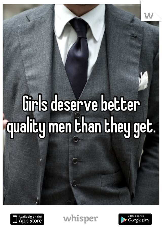 Girls deserve better quality men than they get.