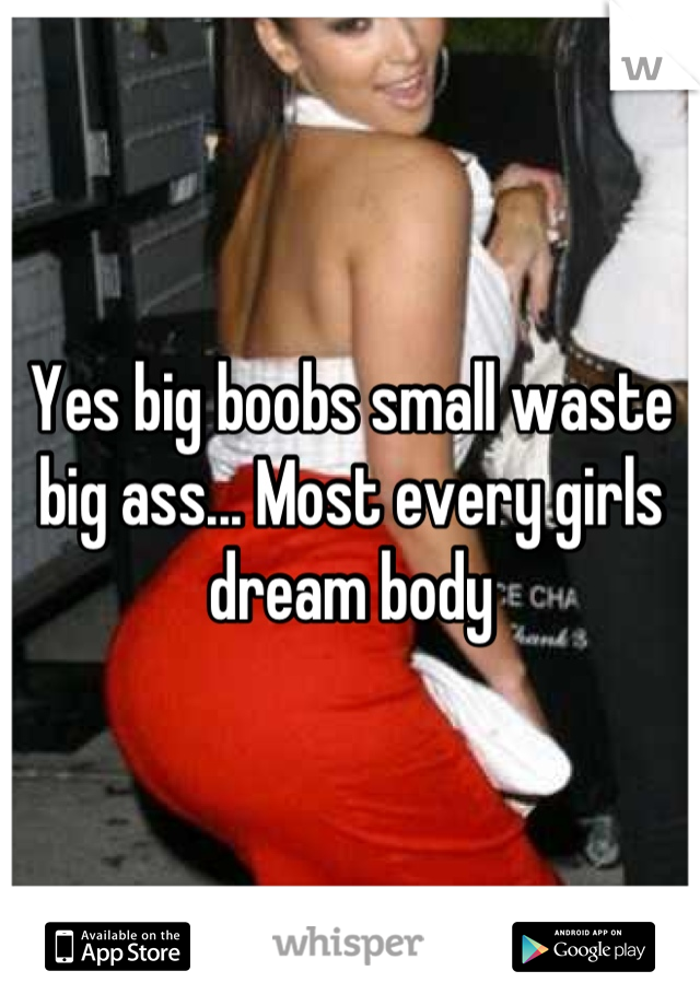 Yes big boobs small waste big ass... Most every girls dream body