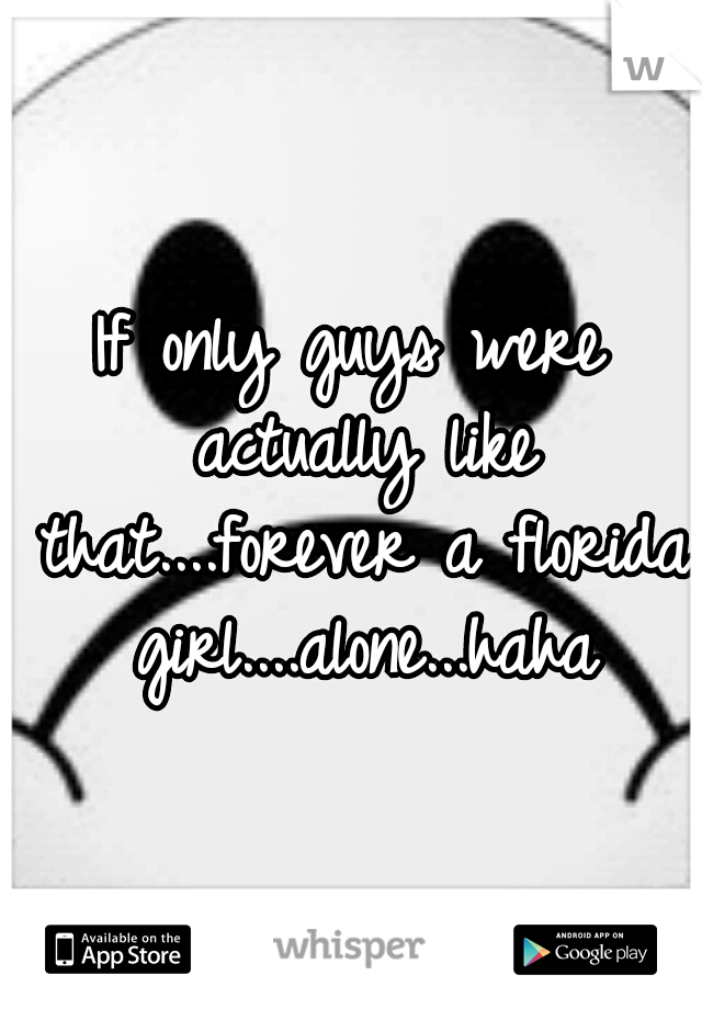If only guys were actually like that....forever a florida girl....alone...haha