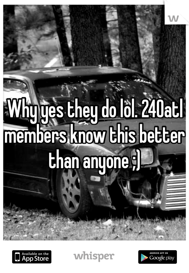 Why yes they do lol. 240atl members know this better than anyone ;)