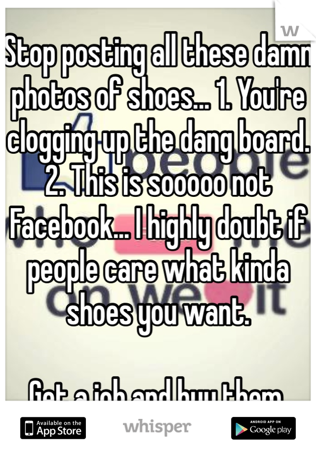 Stop posting all these damn photos of shoes... 1. You're clogging up the dang board. 2. This is sooooo not Facebook... I highly doubt if people care what kinda shoes you want. 

Get a job and buy them.