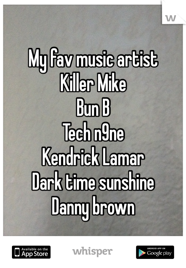 My fav music artist
Killer Mike
Bun B
Tech n9ne
Kendrick Lamar 
Dark time sunshine
Danny brown 