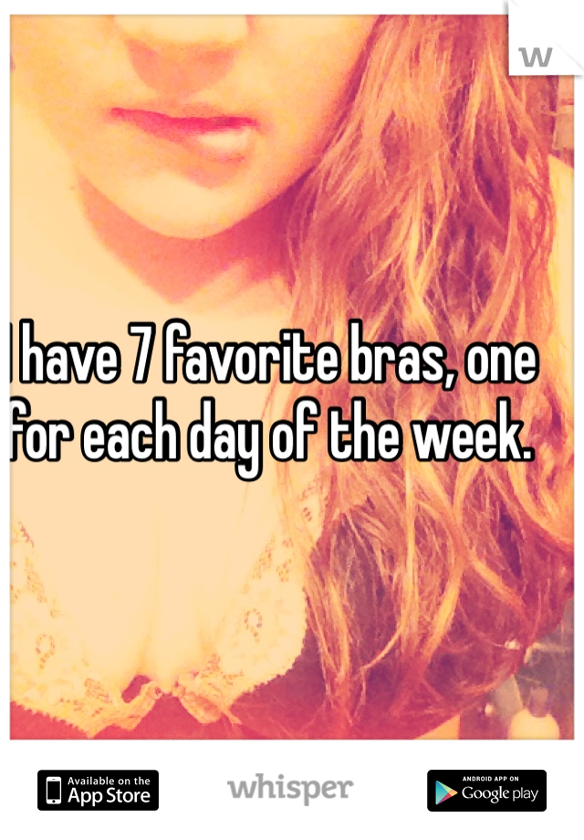 I have 7 favorite bras, one for each day of the week. 