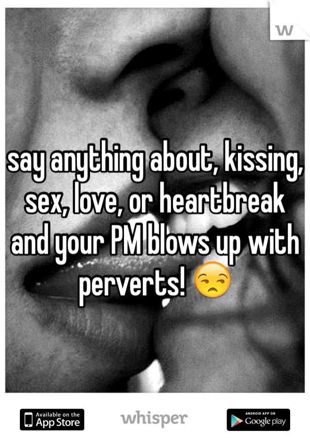 say anything about, kissing, sex, love, or heartbreak and your PM blows up with perverts! 😒