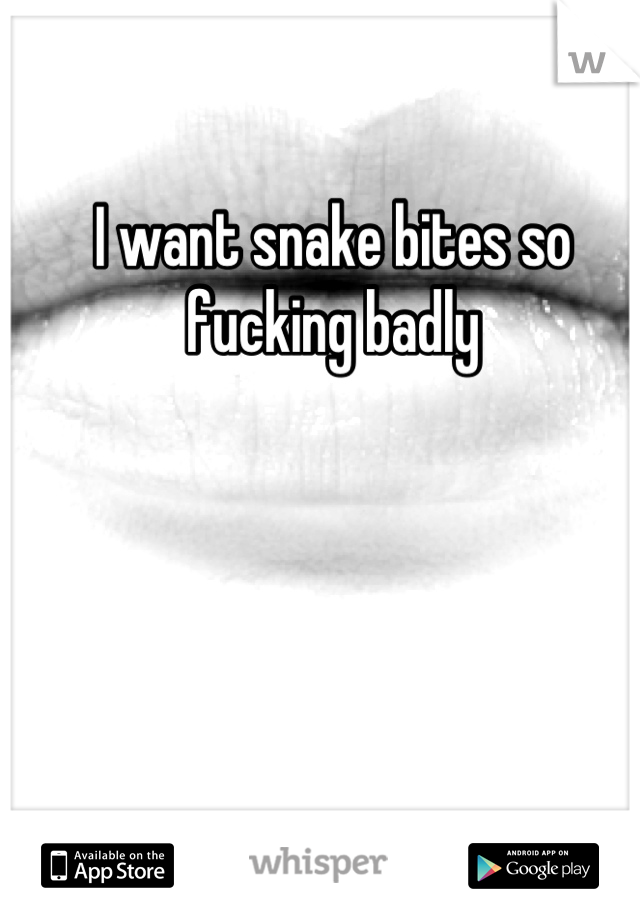 I want snake bites so fucking badly