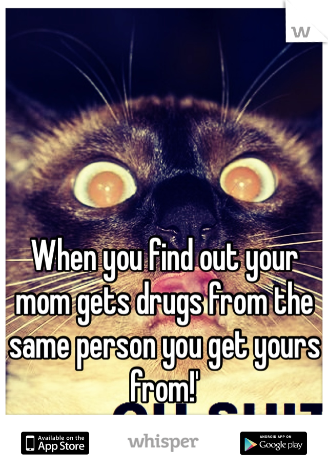 When you find out your mom gets drugs from the same person you get yours from!'