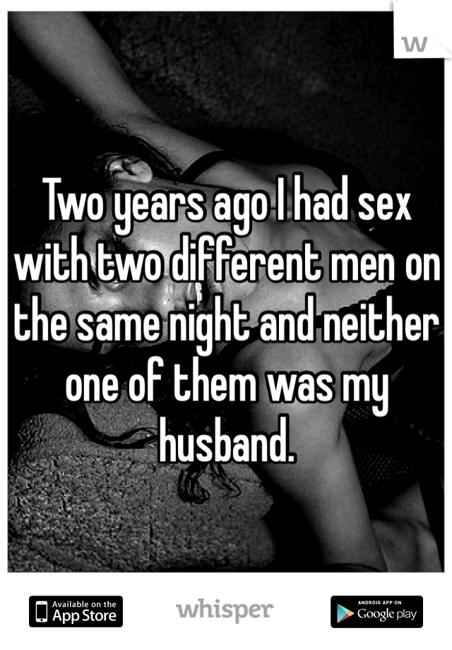 Two years ago I had sex with two different men on the same night and neither one of them was my husband. 