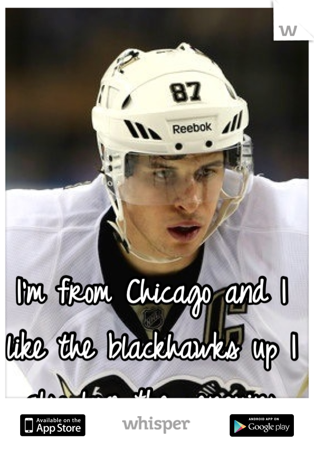 I'm from Chicago and I like the blackhawks up I also love the penguins 