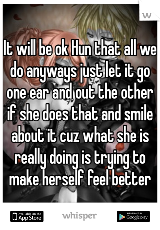 It will be ok Hun that all we do anyways just let it go one ear and out the other if she does that and smile about it cuz what she is really doing is trying to make herself feel better