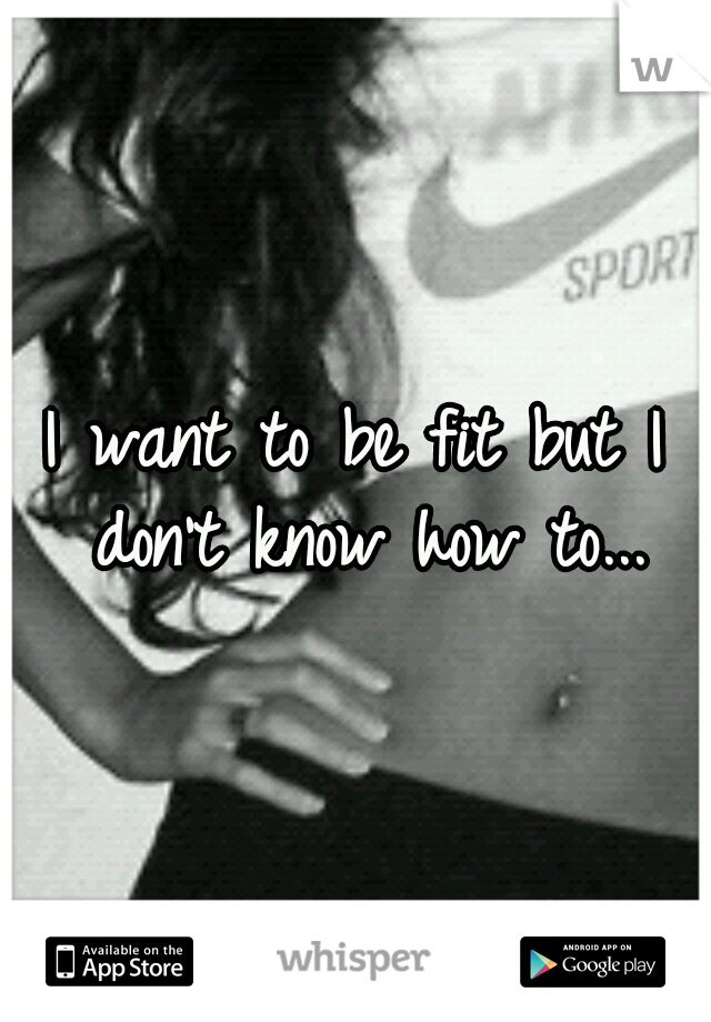 I want to be fit but I don't know how to...
