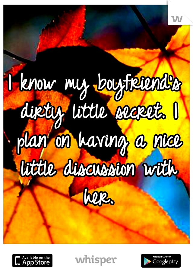 I know my boyfriend's dirty little secret. I plan on having a nice little discussion with her.