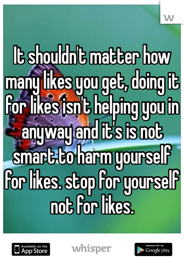 It shouldn't matter how many likes you get, doing it for likes isn't helping you in anyway and it's is not smart to harm yourself for likes. stop for yourself not for likes. 